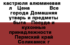 кастрюля алюминевая 40л › Цена ­ 2 200 - Все города Домашняя утварь и предметы быта » Посуда и кухонные принадлежности   . Пермский край,Соликамск г.